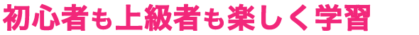 初心者も上級者も楽しく学習